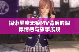 探索星空无痕MV背后的深厚情感与故事展现