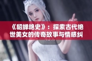 《貂蝉艳史》：探索古代绝世美女的传奇故事与情感纠葛