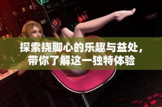 探索挠脚心的乐趣与益处，带你了解这一独特体验