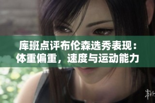 库班点评布伦森选秀表现：体重偏重，速度与运动能力不足
