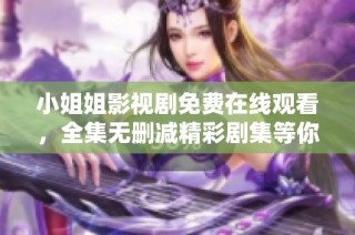 小姐姐影视剧免费在线观看，全集无删减精彩剧集等你来看