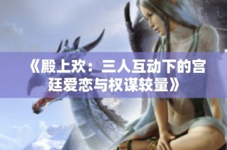 《殿上欢：三人互动下的宫廷爱恋与权谋较量》