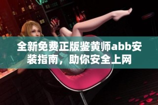 全新免费正版鉴黄师abb安装指南，助你安全上网