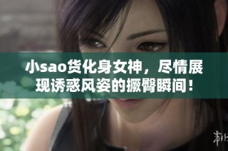 小sao货化身女神，尽情展现诱惑风姿的撅臀瞬间！