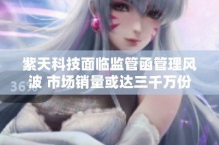 紫天科技面临监管函管理风波 市场销量或达三千万份