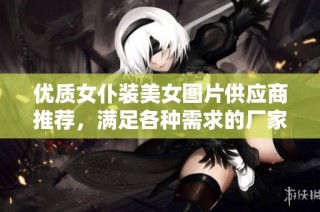 优质女仆装美女图片供应商推荐，满足各种需求的厂家选择