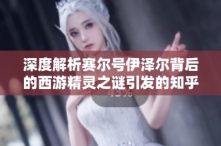 深度解析赛尔号伊泽尔背后的西游精灵之谜引发的知乎热议