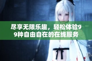 尽享无限乐趣，轻松体验99种自由自在的在线服务