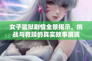 女子监狱剧情全景揭示，挑战与救赎的真实故事展现