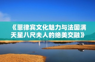 《菲律宾文化魅力与法国满天星八尺夫人的绝美交融》