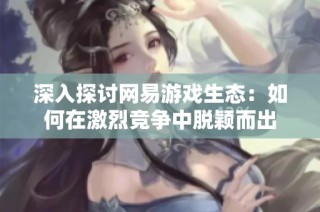 深入探讨网易游戏生态：如何在激烈竞争中脱颖而出