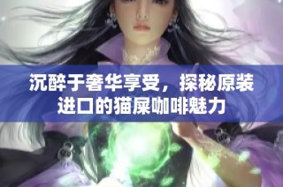 沉醉于奢华享受，探秘原装进口的猫屎咖啡魅力