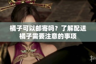 橘子可以邮寄吗？了解配送橘子需要注意的事项