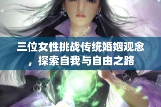 三位女性挑战传统婚姻观念，探索自我与自由之路