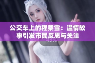 公交车上的程柔雪：温情故事引发市民反思与关注