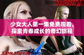 少女大人第一集免费观看，探索青春成长的奇幻旅程