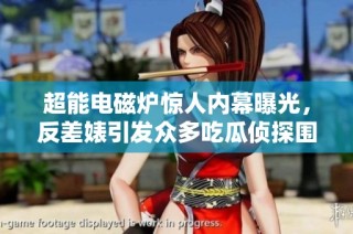 超能电磁炉惊人内幕曝光，反差婊引发众多吃瓜侦探围观