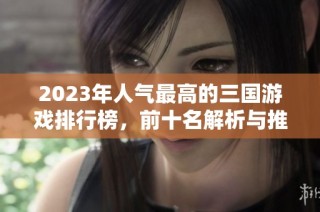 2023年人气最高的三国游戏排行榜，前十名解析与推荐