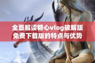 全面解读糖心vlog破解版免费下载版的特点与优势
