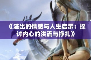 《溢出的情感与人生启示：探讨内心的洪流与挣扎》
