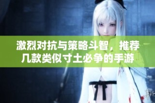 激烈对抗与策略斗智，推荐几款类似寸土必争的手游