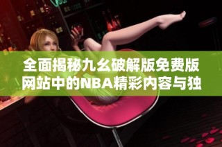全面揭秘九幺破解版免费版网站中的NBA精彩内容与独特功能