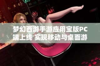 梦幻西游手游应用宝版PC端上线 实现移动与桌面游戏完美融合