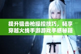 提升狙击枪操控技巧，畅享穿越火线手游游戏手感秘籍