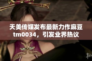 天美传媒发布最新力作麻豆tm0034，引发业界热议