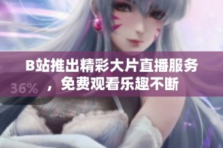 B站推出精彩大片直播服务，免费观看乐趣不断