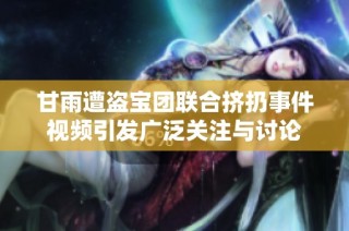 甘雨遭盗宝团联合挤扔事件视频引发广泛关注与讨论