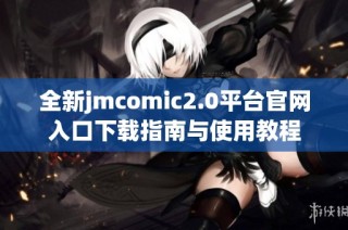 全新jmcomic2.0平台官网入口下载指南与使用教程