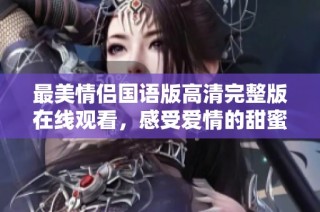 最美情侣国语版高清完整版在线观看，感受爱情的甜蜜瞬间