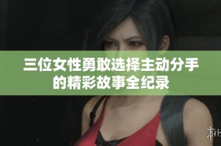 三位女性勇敢选择主动分手的精彩故事全纪录