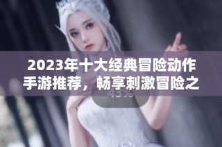 2023年十大经典冒险动作手游推荐，畅享刺激冒险之旅