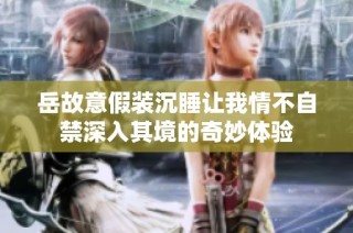 岳故意假装沉睡让我情不自禁深入其境的奇妙体验