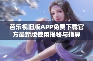 芭乐视旧版APP免费下载官方最新版使用揭秘与指导