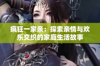 疯狂一家亲：探索亲情与欢乐交织的家庭生活故事