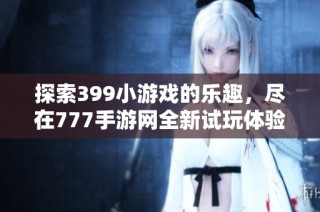 探索399小游戏的乐趣，尽在777手游网全新试玩体验