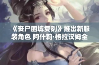 《丧尸围城复刻》推出新服装角色 阿什莉·格拉汉姆全新上线