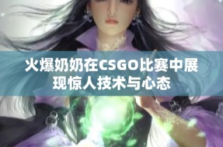 火爆奶奶在CSGO比赛中展现惊人技术与心态