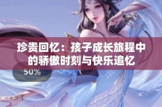 珍贵回忆：孩子成长旅程中的骄傲时刻与快乐追忆