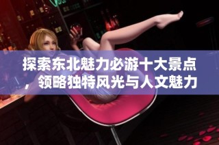 探索东北魅力必游十大景点，领略独特风光与人文魅力