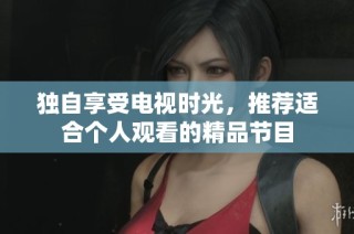 独自享受电视时光，推荐适合个人观看的精品节目