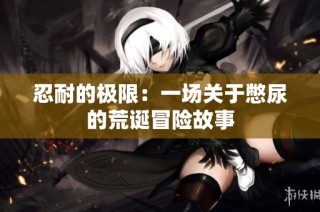 忍耐的极限：一场关于憋尿的荒诞冒险故事