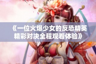 《一位火爆少女的反恐精英精彩对决全程观看体验》