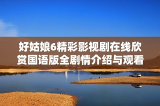 好姑娘6精彩影视剧在线欣赏国语版全剧情介绍与观看指南