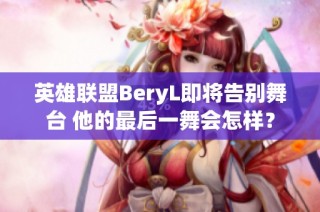 英雄联盟BeryL即将告别舞台 他的最后一舞会怎样？