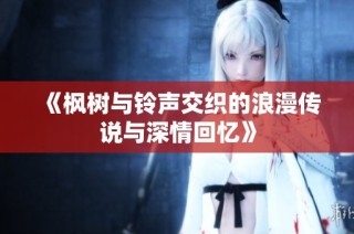 《枫树与铃声交织的浪漫传说与深情回忆》