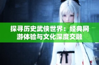 探寻历史武侠世界：经典网游体验与文化深度交融